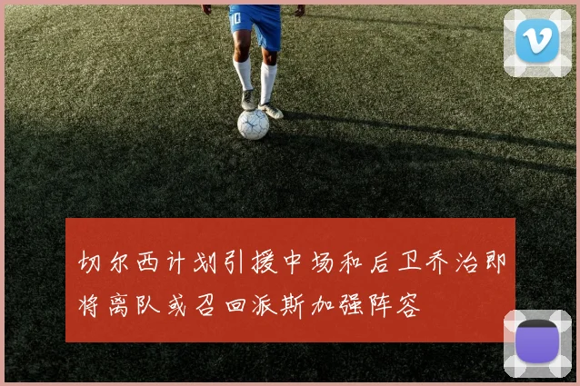 切尔西计划引援中场和后卫乔治即将离队或召回派斯加强阵容