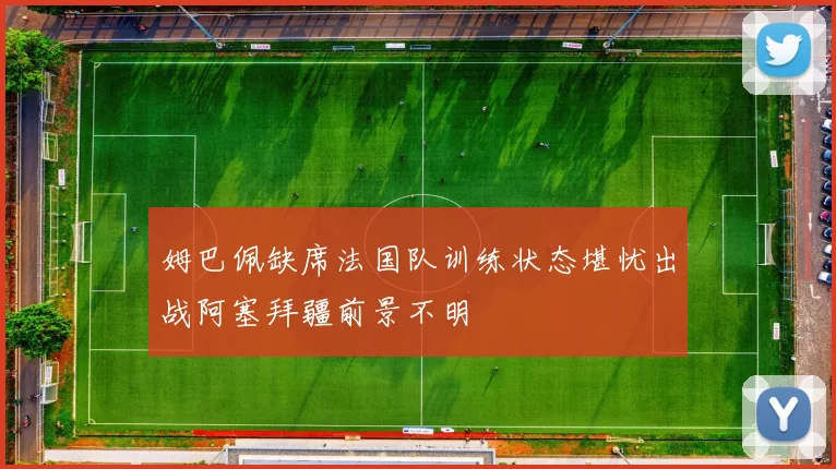 姆巴佩缺席法国队训练状态堪忧出战阿塞拜疆前景不明