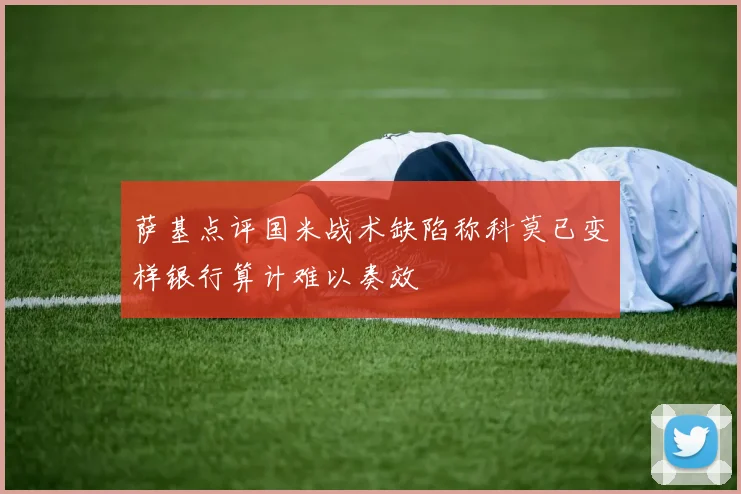 萨基点评国米战术缺陷称科莫已变样银行算计难以奏效