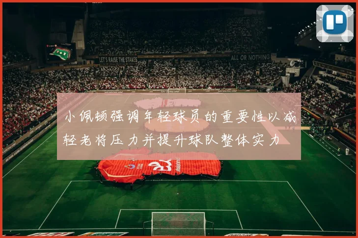 小佩顿强调年轻球员的重要性以减轻老将压力并提升球队整体实力