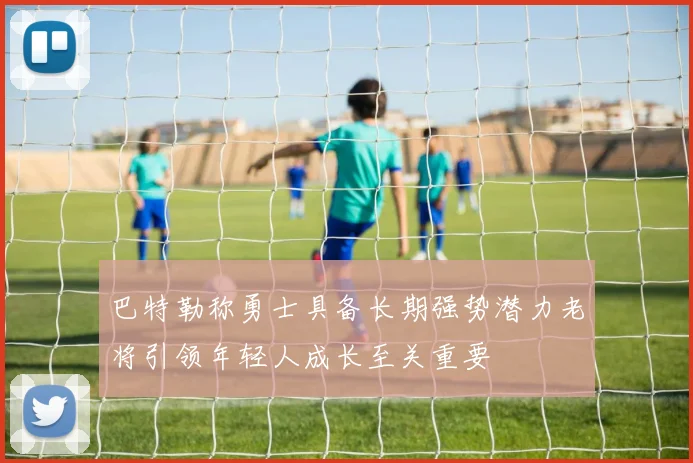 巴特勒称勇士具备长期强势潜力老将引领年轻人成长至关重要
