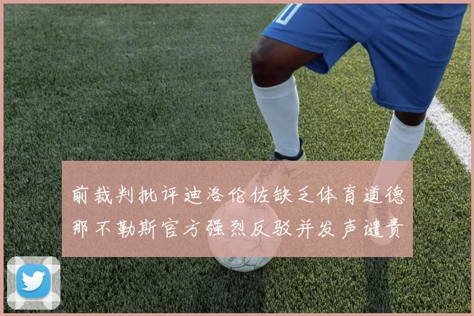 前裁判批评迪洛伦佐缺乏体育道德那不勒斯官方强烈反驳并发声谴责