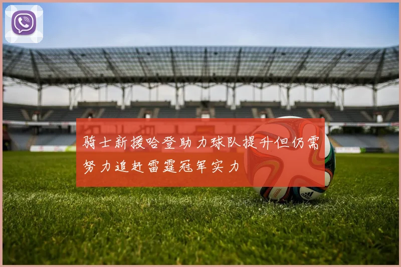 骑士新援哈登助力球队提升但仍需努力追赶雷霆冠军实力