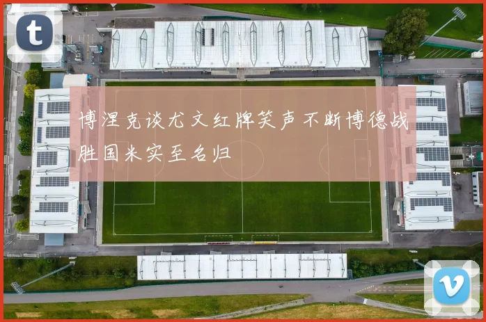 博涅克谈尤文红牌笑声不断博德战胜国米实至名归