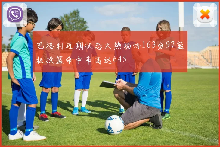 巴格利近期状态火热场均163分97篮板投篮命中率高达645