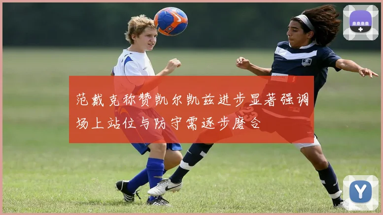 范戴克称赞凯尔凯兹进步显著强调场上站位与防守需逐步磨合