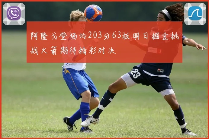 阿隆戈登场均203分63板明日掘金挑战火箭期待精彩对决