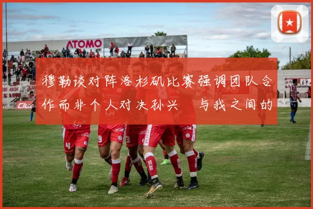 穆勒谈对阵洛杉矶比赛强调团队合作而非个人对决孙兴慜与我之间的较量
