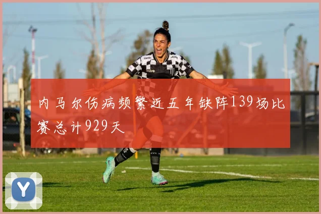 内马尔伤病频繁近五年缺阵139场比赛总计929天