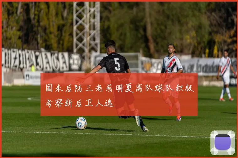 国米后防三老或明夏离队球队积极考察新后卫人选