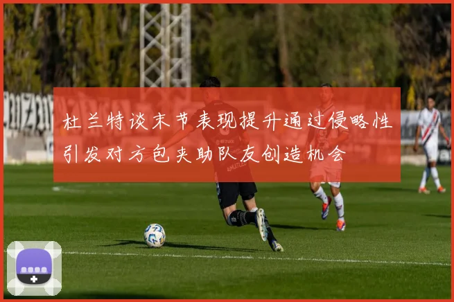 杜兰特谈末节表现提升通过侵略性引发对方包夹助队友创造机会