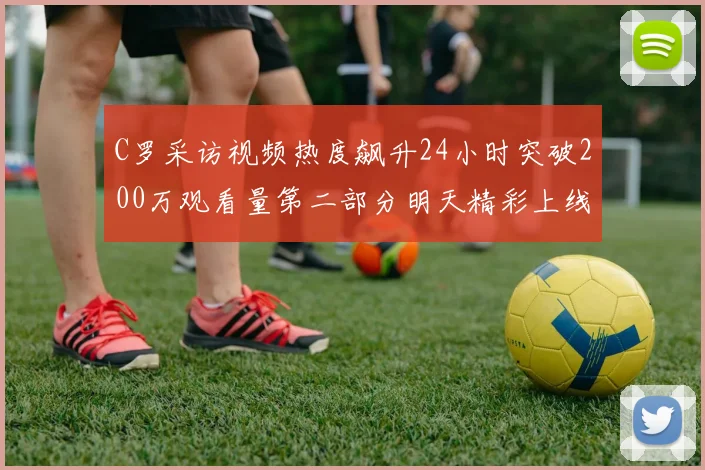 C罗采访视频热度飙升24小时突破200万观看量第二部分明天精彩上线