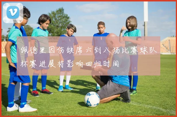 佩德里因伤缺席六到八场比赛球队杯赛进展将影响回归时间