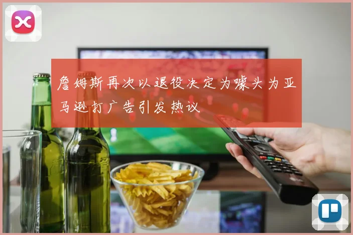 詹姆斯再次以退役决定为噱头为亚马逊打广告引发热议