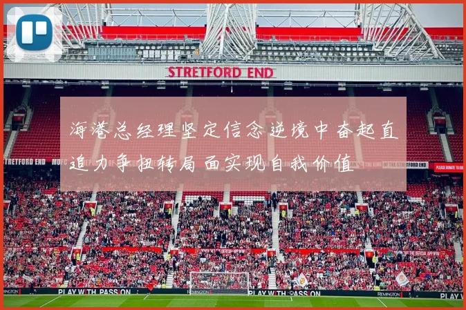 海港总经理坚定信念逆境中奋起直追力争扭转局面实现自我价值