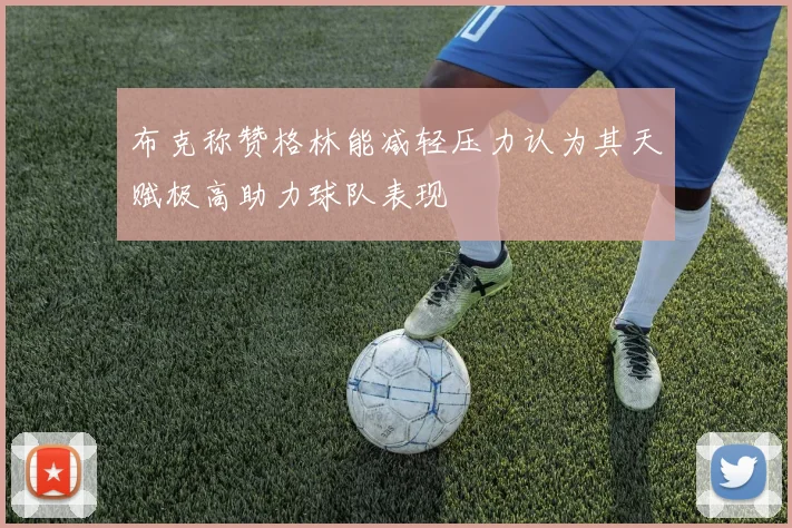 布克称赞格林能减轻压力认为其天赋极高助力球队表现