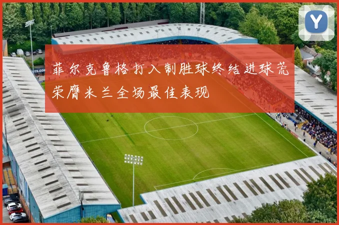 菲尔克鲁格打入制胜球终结进球荒荣膺米兰全场最佳表现