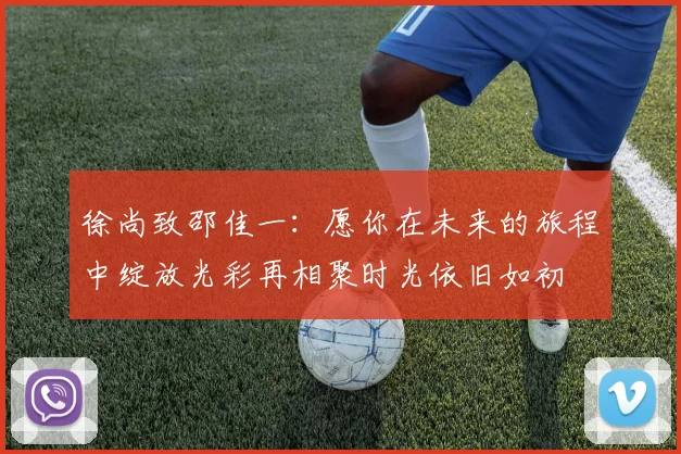 徐尚致邵佳一：愿你在未来的旅程中绽放光彩再相聚时光依旧如初