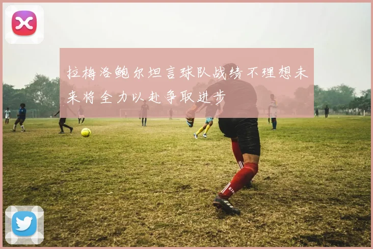 拉梅洛鲍尔坦言球队战绩不理想未来将全力以赴争取进步