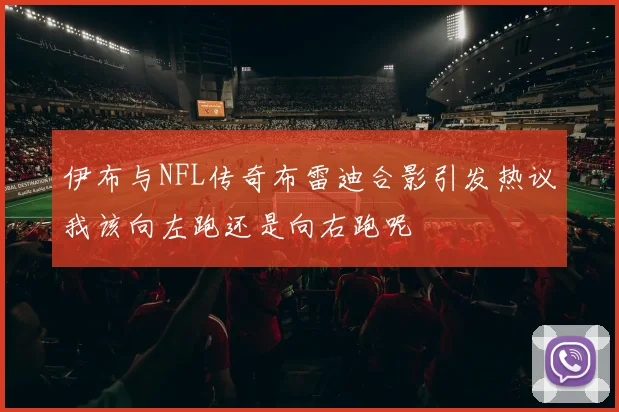 伊布与NFL传奇布雷迪合影引发热议我该向左跑还是向右跑呢