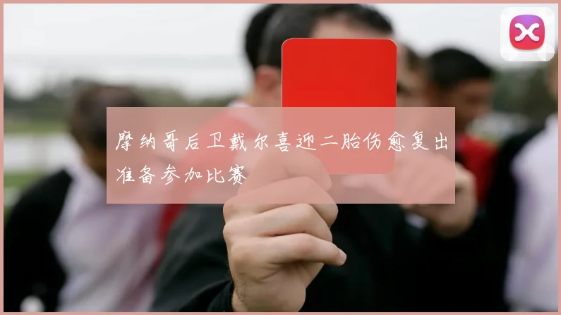 摩纳哥后卫戴尔喜迎二胎伤愈复出准备参加比赛