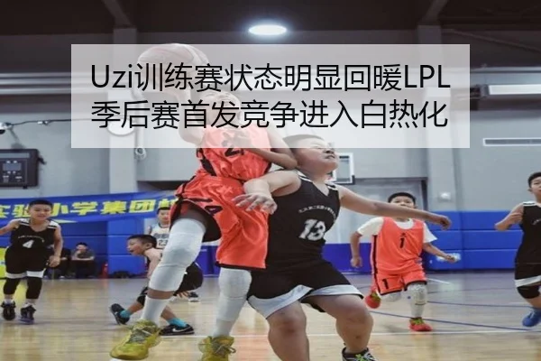 Uzi训练赛状态明显回暖LPL季后赛首发竞争进入白热化